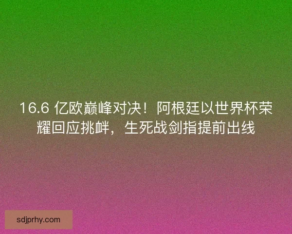 16.6 亿欧巅峰对决！阿根廷以世界杯荣耀回应挑衅，生死战剑指提前出线