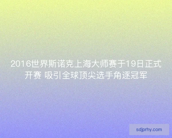 2016世界斯诺克上海大师赛于19日正式开赛 吸引全球顶尖选手角逐冠军