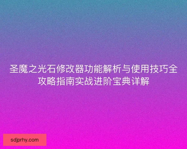 圣魔之光石修改器功能解析与使用技巧全攻略指南实战进阶宝典详解