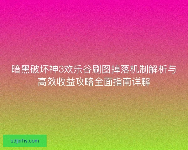 暗黑破坏神3欢乐谷刷图掉落机制解析与高效收益攻略全面指南详解