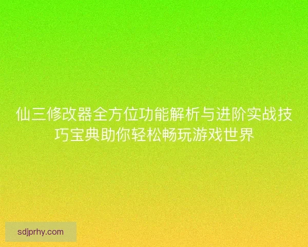 仙三修改器全方位功能解析与进阶实战技巧宝典助你轻松畅玩游戏世界
