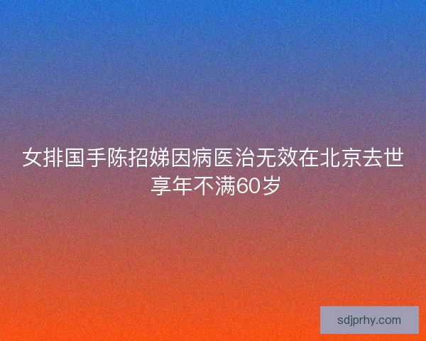 女排国手陈招娣因病医治无效在北京去世 享年不满60岁