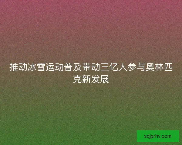 推动冰雪运动普及带动三亿人参与奥林匹克新发展