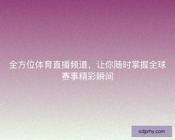 全方位体育直播频道，让你随时掌握全球赛事精彩瞬间
