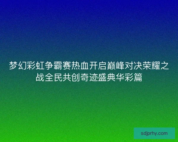 梦幻彩虹争霸赛热血开启巅峰对决荣耀之战全民共创奇迹盛典华彩篇